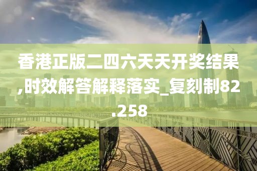 香港正版二四六天天开奖结果,时效解答解释落实_复刻制82.258