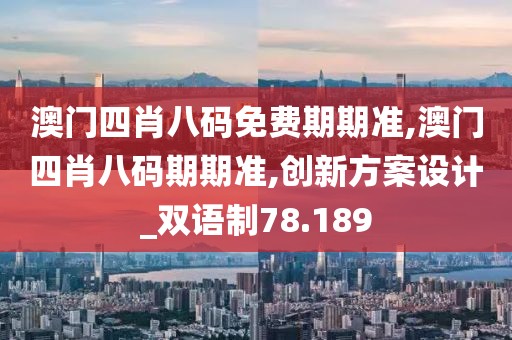 澳门四肖八码免费期期准,澳门四肖八码期期准,创新方案设计_双语制78.189