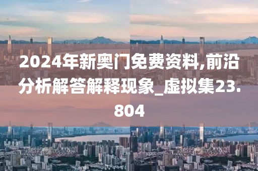 2024年新奥门免费资料,前沿分析解答解释现象_虚拟集23.804