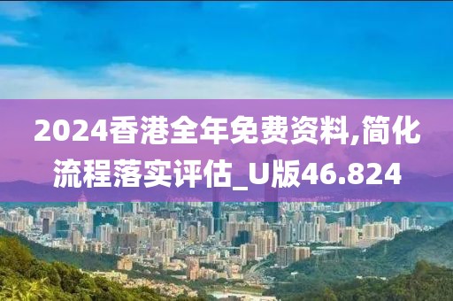 2024香港全年免费资料,简化流程落实评估_U版46.824