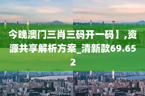 今晚澳门三肖三码开一码】,资源共享解析方案_清新款69.652