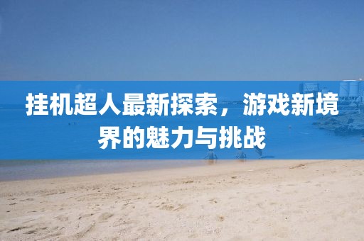 挂机超人最新探索，游戏新境界的魅力与挑战