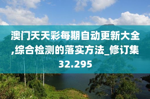 澳门天天彩每期自动更新大全,综合检测的落实方法_修订集32.295