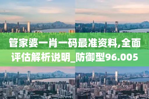 管家婆一肖一码最准资料,全面评估解析说明_防御型96.005