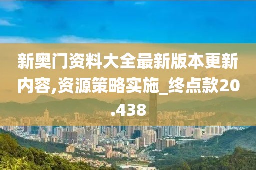 新奥门资料大全最新版本更新内容,资源策略实施_终点款20.438