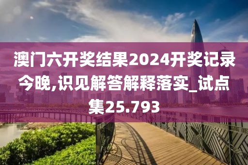 澳门六开奖结果2024开奖记录今晚,识见解答解释落实_试点集25.793