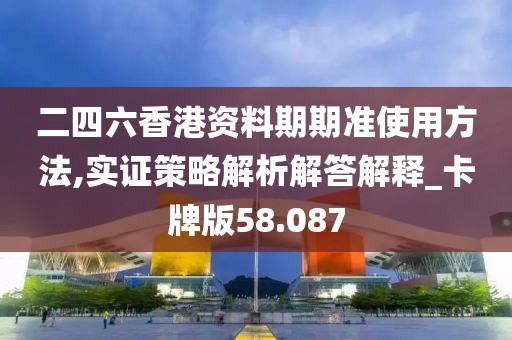 二四六香港资料期期准使用方法,实证策略解析解答解释_卡牌版58.087