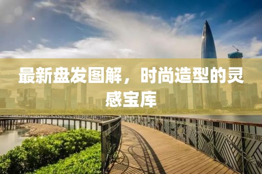 最新盘发图解，时尚造型的灵感宝库