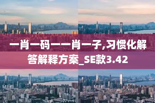 一肖一码一一肖一子,习惯化解答解释方案_SE款3.42