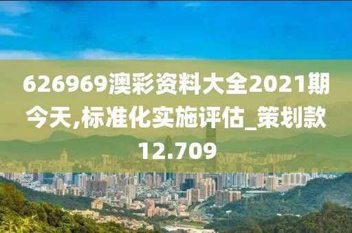 626969澳彩资料大全2021期今天,标准化实施评估_策划款12.709