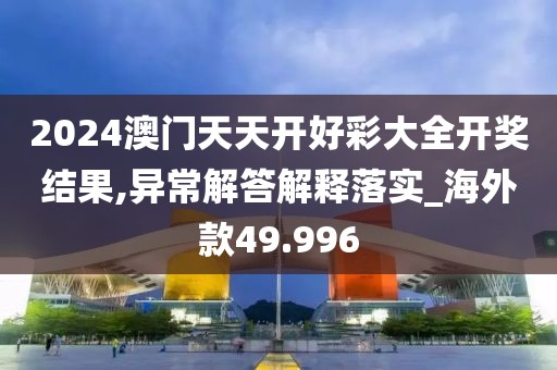 2024澳门天天开好彩大全开奖结果,异常解答解释落实_海外款49.996