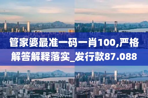 管家婆最准一码一肖100,严格解答解释落实_发行款87.088