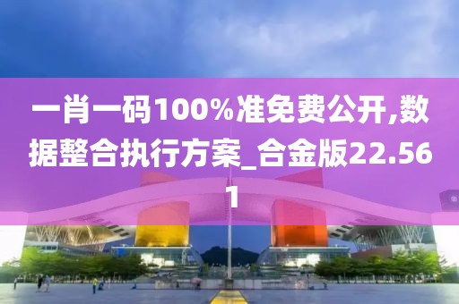 一肖一码100%准免费公开,数据整合执行方案_合金版22.561