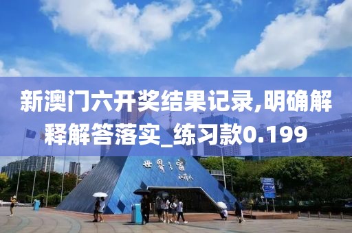 新澳门六开奖结果记录,明确解释解答落实_练习款0.199