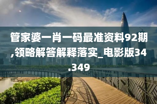 管家婆一肖一码最准资料92期,领略解答解释落实_电影版34.349