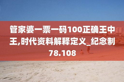 管家婆一票一码100正确王中王,时代资料解释定义_纪念制78.108