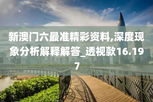 新澳门六最准精彩资料,深度现象分析解释解答_透视款16.197