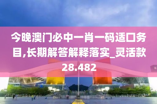 今晚澳门必中一肖一码适囗务目,长期解答解释落实_灵活款28.482