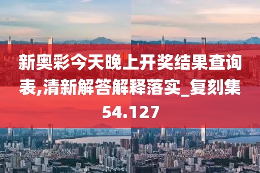 新奥彩今天晚上开奖结果查询表,清新解答解释落实_复刻集54.127