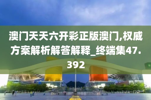 澳门天天六开彩正版澳门,权威方案解析解答解释_终端集47.392