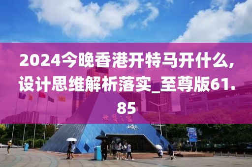 2024今晚香港开特马开什么,设计思维解析落实_至尊版61.85
