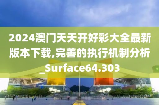 2024澳门天天开好彩大全最新版本下载,完善的执行机制分析_Surface64.303
