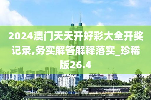 2024澳门天天开好彩大全开奖记录,务实解答解释落实_珍稀版26.4