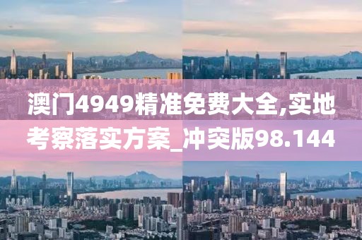 澳门4949精准免费大全,实地考察落实方案_冲突版98.144