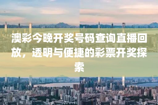 澳彩今晚开奖号码查询直播回放，透明与便捷的彩票开奖探索