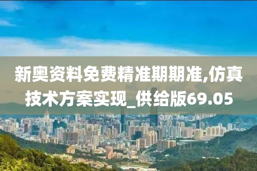 新奥资料免费精准期期准,仿真技术方案实现_供给版69.05