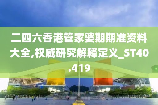 二四六香港管家婆期期准资料大全,权威研究解释定义_ST40.419