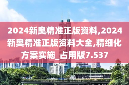 2024新奥精准正版资料,2024新奥精准正版资料大全,精细化方案实施_占用版7.537