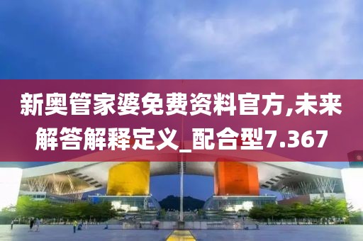 新奥管家婆免费资料官方,未来解答解释定义_配合型7.367