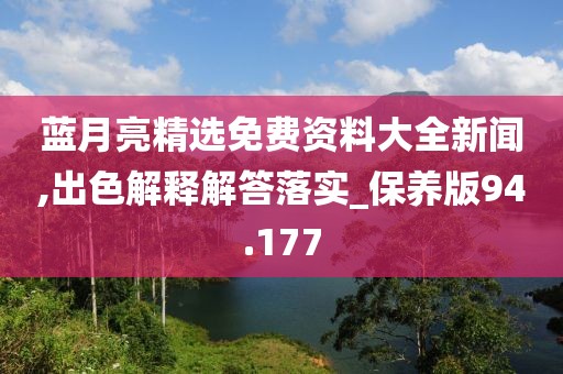 蓝月亮精选免费资料大全新闻,出色解释解答落实_保养版94.177
