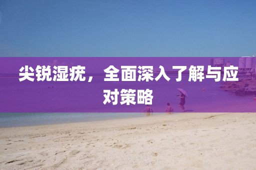 尖锐湿疣，全面深入了解与应对策略