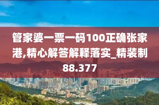 管家婆一票一码100正确张家港,精心解答解释落实_精装制88.377