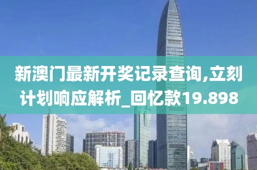 新澳门最新开奖记录查询,立刻计划响应解析_回忆款19.898