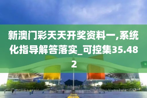 新澳门彩天天开奖资料一,系统化指导解答落实_可控集35.482