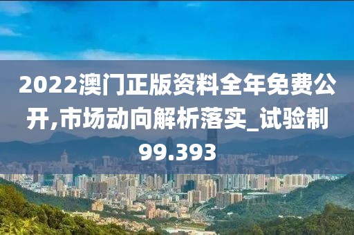2022澳门正版资料全年免费公开,市场动向解析落实_试验制99.393