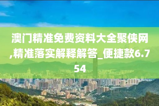 澳门精准免费资料大全聚侠网,精准落实解释解答_便捷款6.754