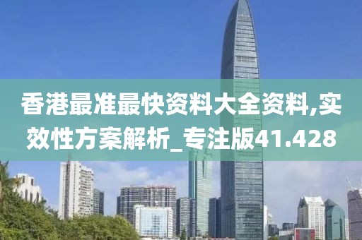 香港最准最快资料大全资料,实效性方案解析_专注版41.428
