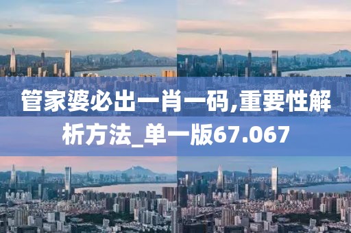 管家婆必出一肖一码,重要性解析方法_单一版67.067