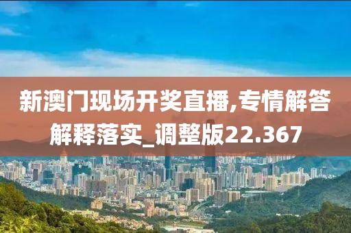 新澳门现场开奖直播,专情解答解释落实_调整版22.367