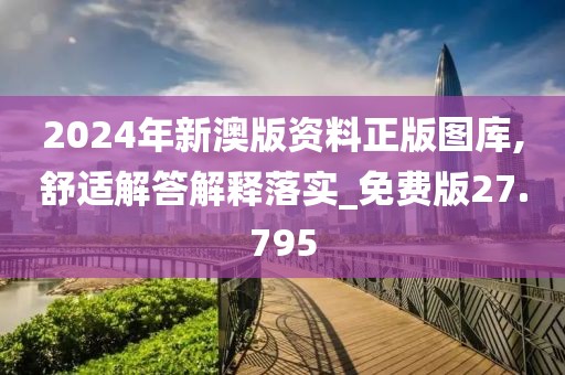 2024年新澳版资料正版图库,舒适解答解释落实_免费版27.795