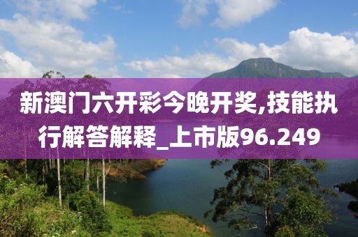 新澳门六开彩今晚开奖,技能执行解答解释_上市版96.249