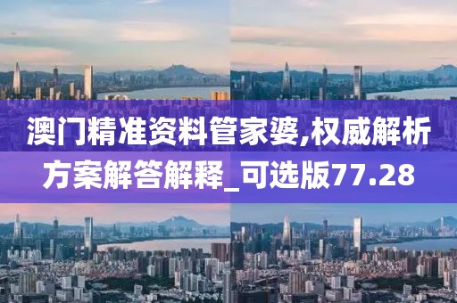 澳门精准资料管家婆,权威解析方案解答解释_可选版77.28