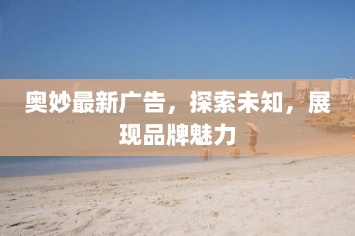 奥妙最新广告，探索未知，展现品牌魅力