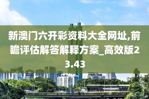 新澳门六开彩资料大全网址,前瞻评估解答解释方案_高效版23.43
