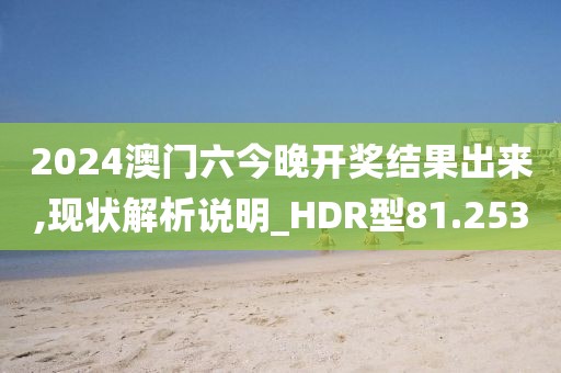 2024澳门六今晚开奖结果出来,现状解析说明_HDR型81.253