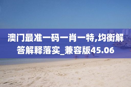 澳门最准一码一肖一特,均衡解答解释落实_兼容版45.06